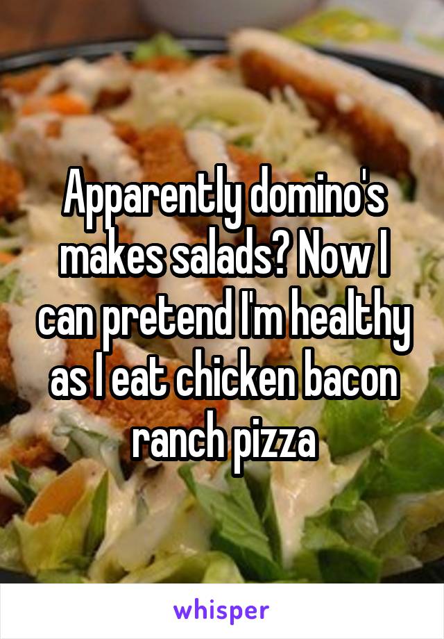 Apparently domino's makes salads? Now I can pretend I'm healthy as I eat chicken bacon ranch pizza