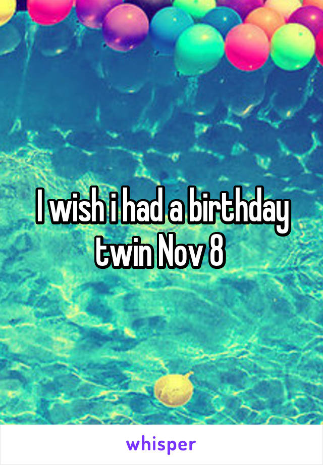 I wish i had a birthday twin Nov 8 