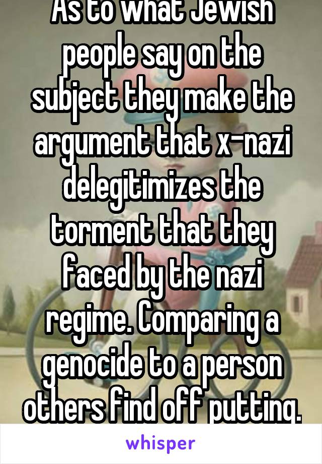 As to what Jewish people say on the subject they make the argument that x-nazi delegitimizes the torment that they faced by the nazi regime. Comparing a genocide to a person others find off putting. 