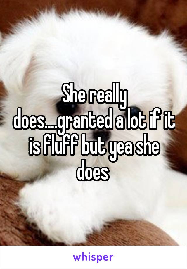 She really does....granted a lot if it is fluff but yea she does 