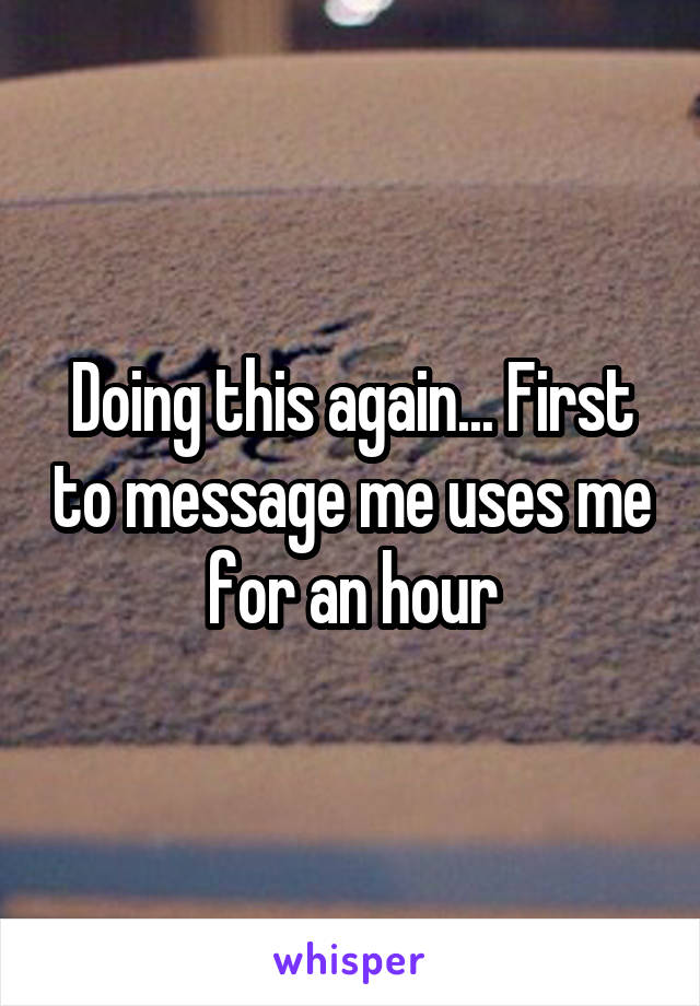 Doing this again... First to message me uses me for an hour