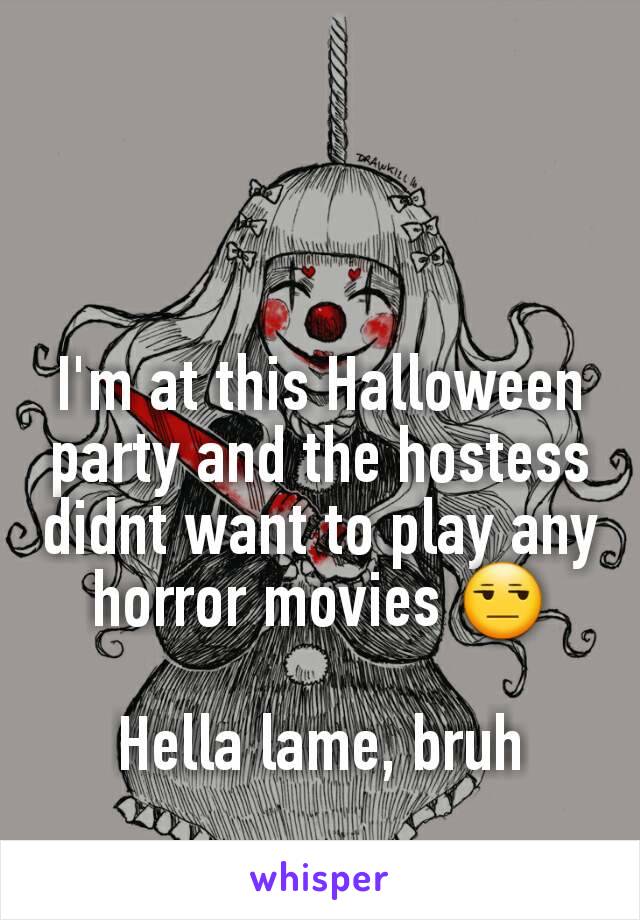 I'm at this Halloween party and the hostess didnt want to play any horror movies 😒

Hella lame, bruh