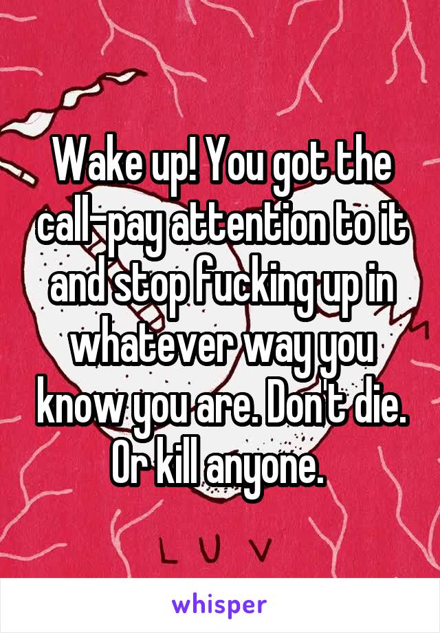 Wake up! You got the call-pay attention to it and stop fucking up in whatever way you know you are. Don't die. Or kill anyone. 