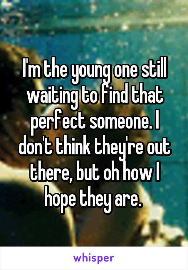 I'm the young one still waiting to find that perfect someone. I don't think they're out there, but oh how I hope they are. 