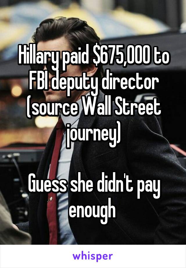 Hillary paid $675,000 to FBI deputy director (source Wall Street journey)

Guess she didn't pay enough 