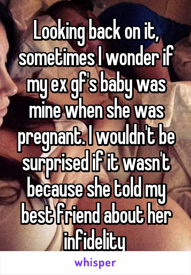 Looking back on it, sometimes I wonder if my ex gf's baby was mine when she was pregnant. I wouldn't be surprised if it wasn't because she told my best friend about her infidelity 