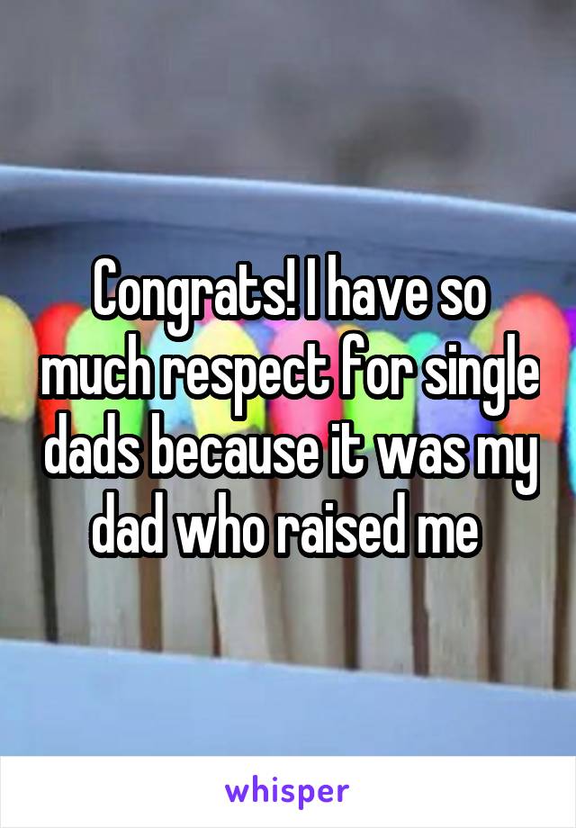 Congrats! I have so much respect for single dads because it was my dad who raised me 