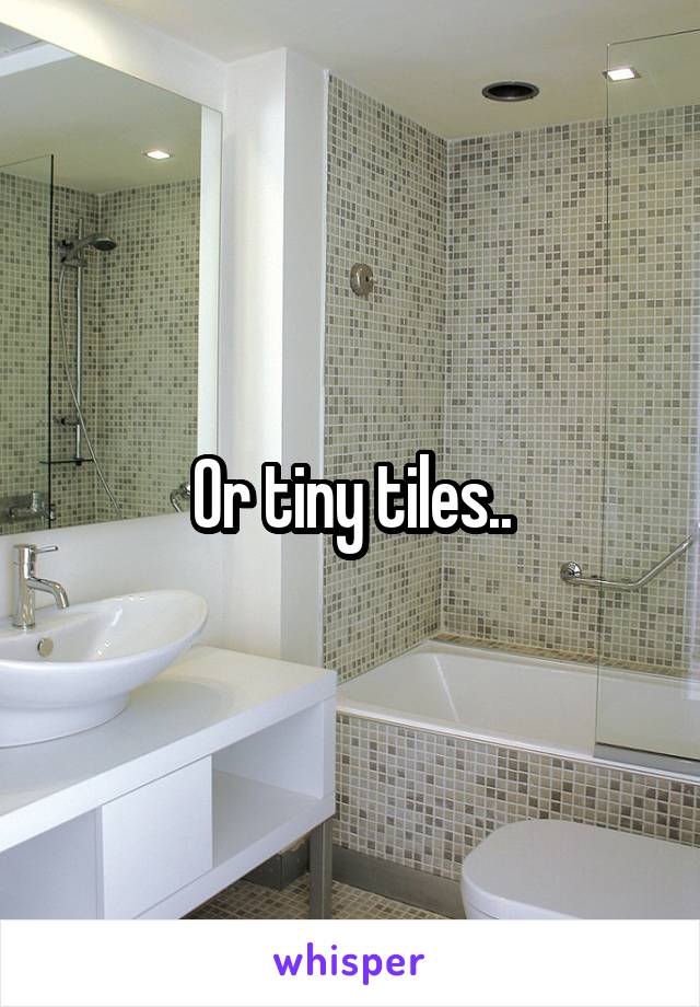 Or tiny tiles..