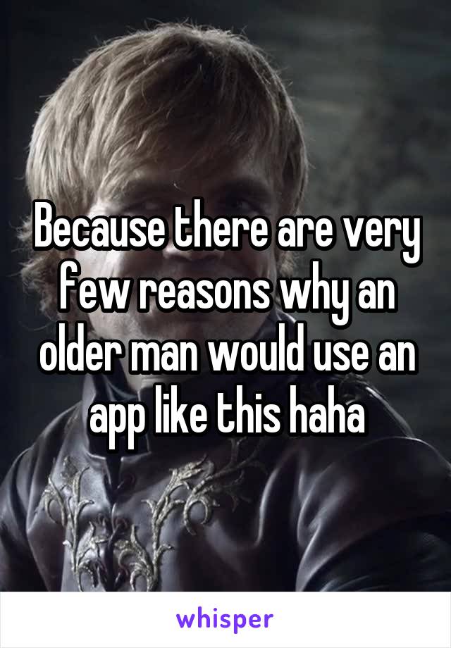 Because there are very few reasons why an older man would use an app like this haha