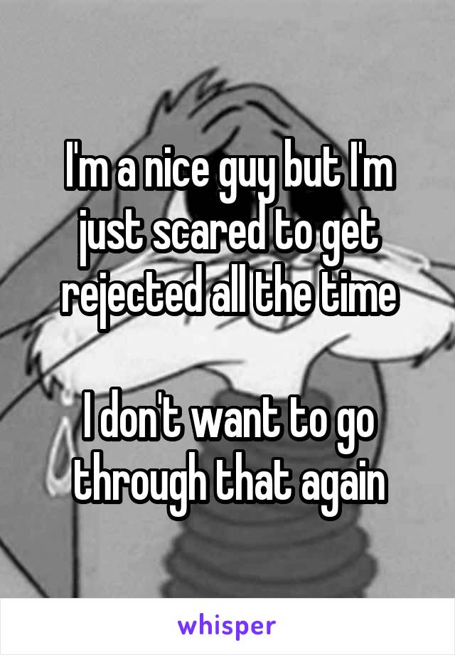 I'm a nice guy but I'm just scared to get rejected all the time

I don't want to go through that again