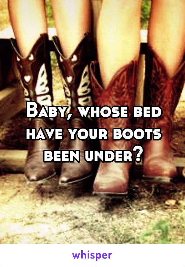 Baby, whose bed have your boots been under?