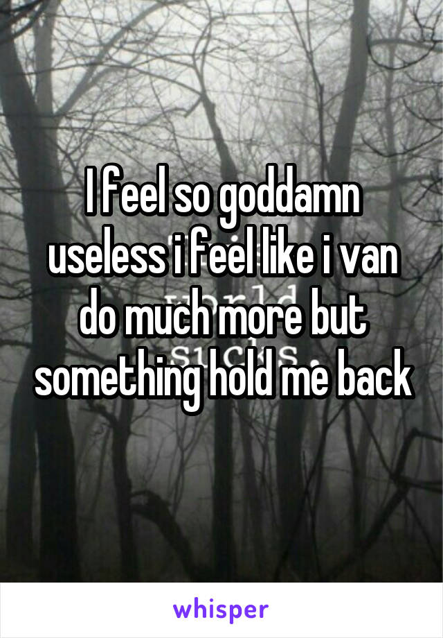 I feel so goddamn useless i feel like i van do much more but something hold me back
