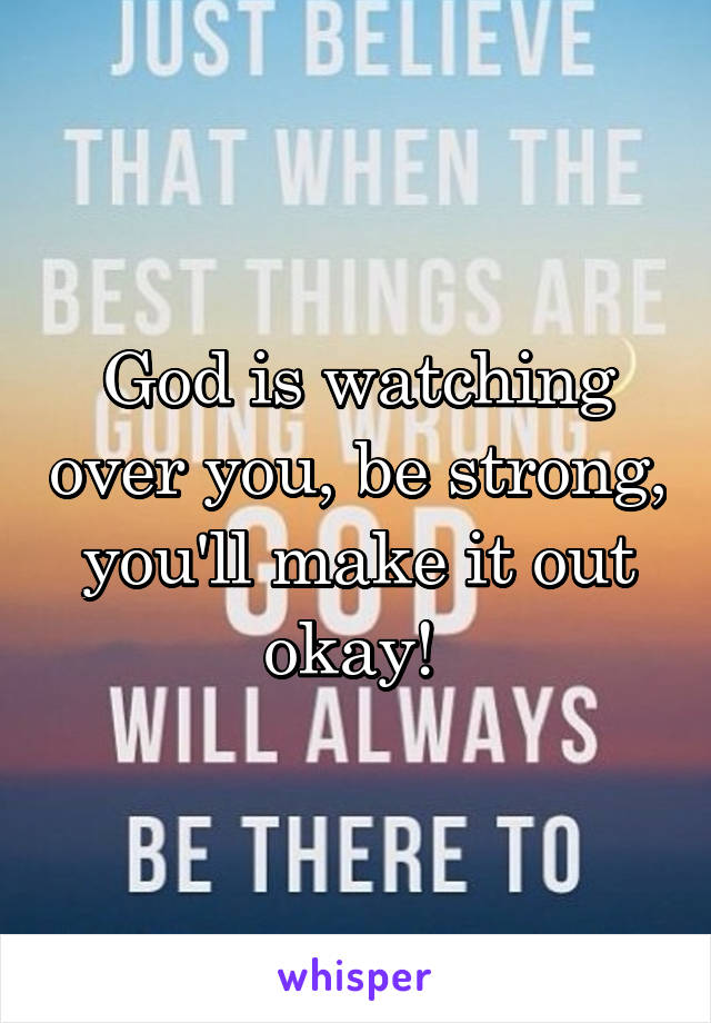 God is watching over you, be strong, you'll make it out okay! 