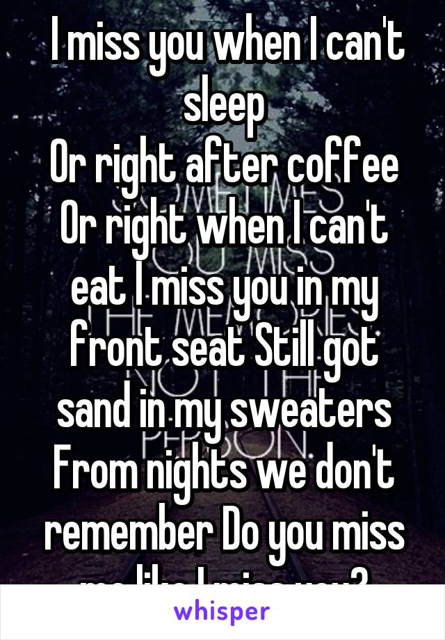  I miss you when I can't sleep
Or right after coffee
Or right when I can't eat I miss you in my front seat Still got sand in my sweaters From nights we don't remember Do you miss me like I miss you?