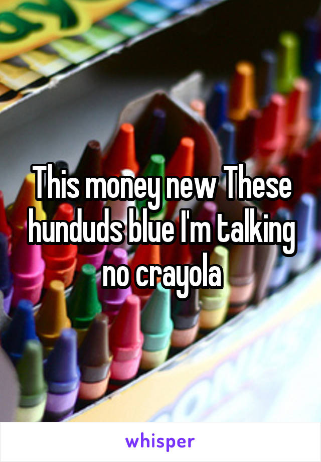 This money new These hunduds blue I'm talking no crayola