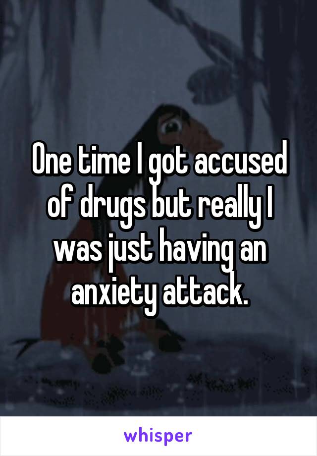 One time I got accused of drugs but really I was just having an anxiety attack.