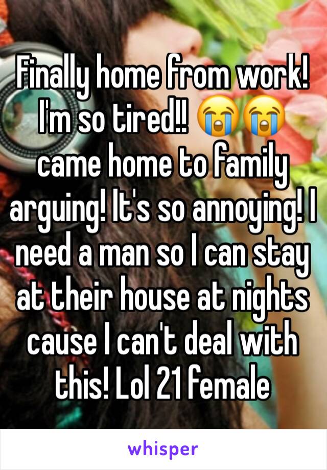 Finally home from work! I'm so tired!! 😭😭 came home to family arguing! It's so annoying! I need a man so I can stay at their house at nights cause I can't deal with this! Lol 21 female 