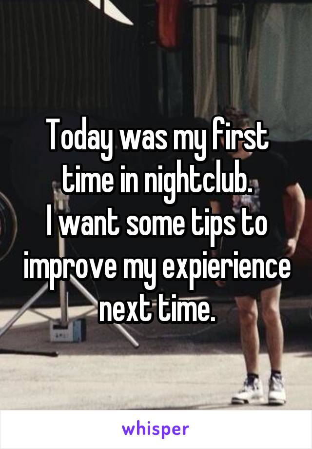 Today was my first time in nightclub.
I want some tips to improve my expierience next time.