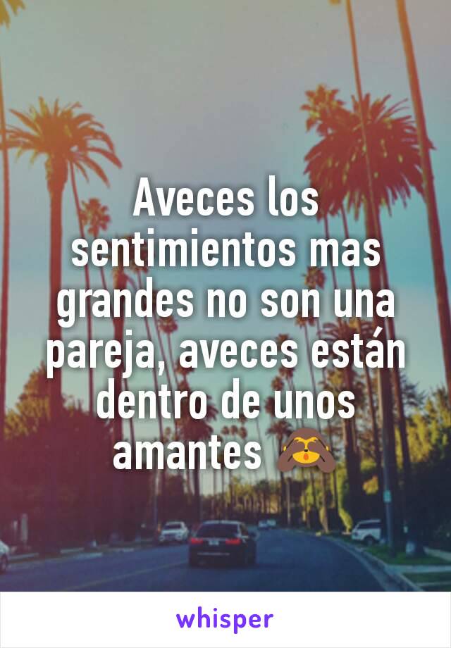 Aveces los sentimientos mas grandes no son una pareja, aveces están dentro de unos amantes 🙈