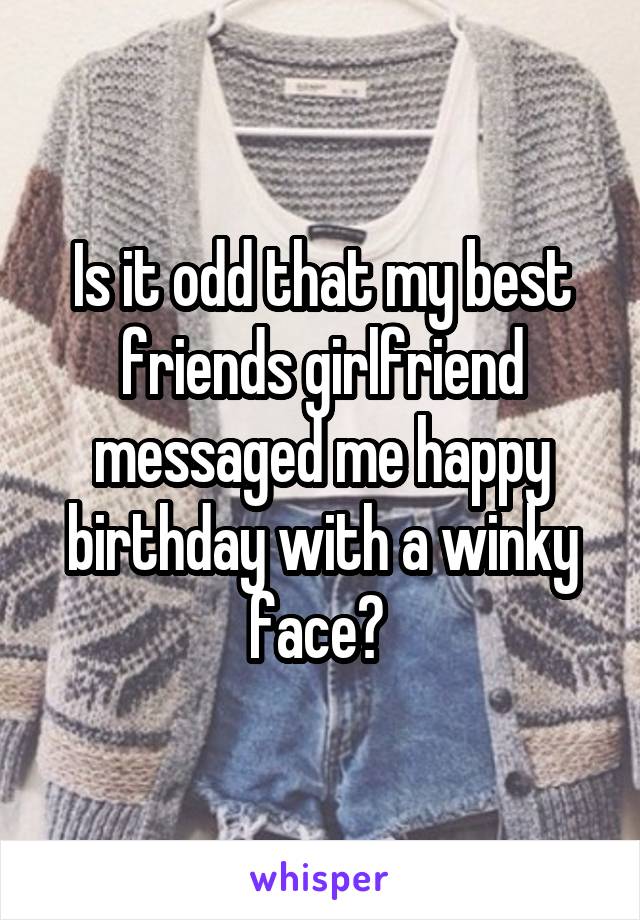 Is it odd that my best friends girlfriend messaged me happy birthday with a winky face? 