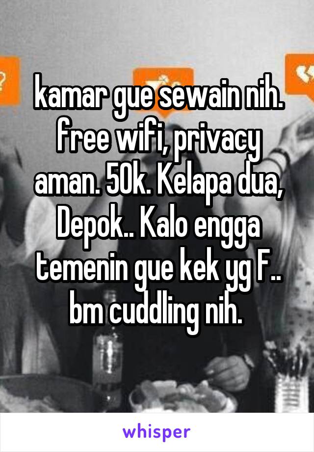 kamar gue sewain nih. free wifi, privacy aman. 50k. Kelapa dua, Depok.. Kalo engga temenin gue kek yg F.. bm cuddling nih. 
