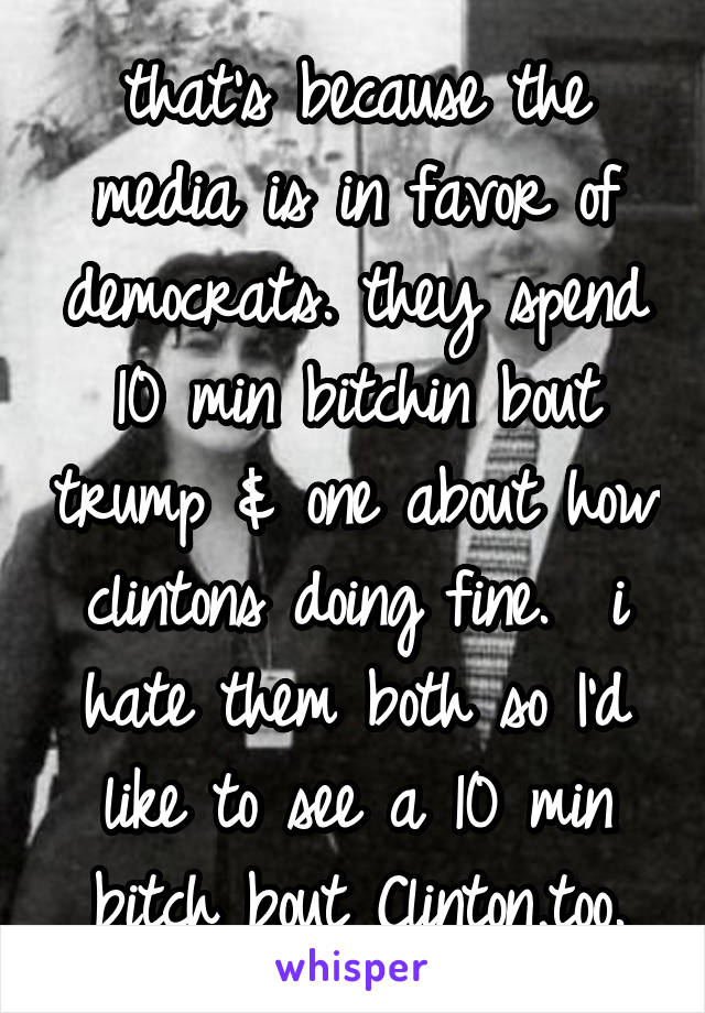 that's because the media is in favor of democrats. they spend 10 min bitchin bout trump & one about how clintons doing fine.  i hate them both so I'd like to see a 10 min bitch bout Clinton,too.