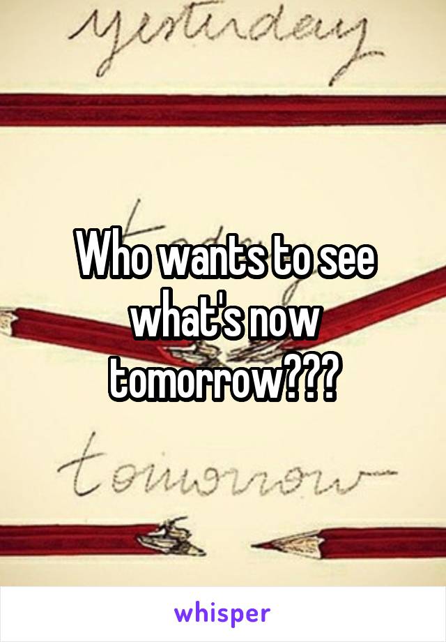 Who wants to see what's now tomorrow???