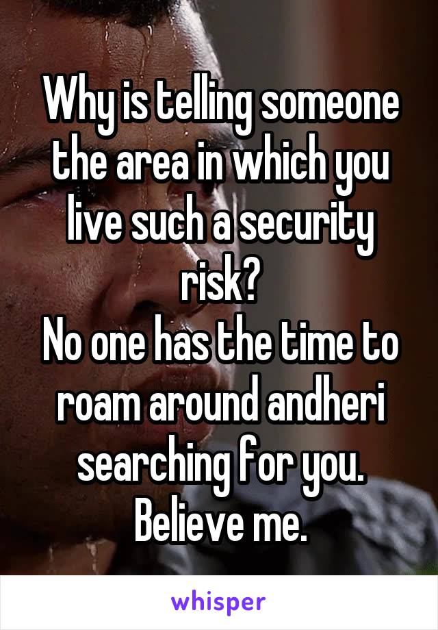 Why is telling someone the area in which you live such a security risk?
No one has the time to roam around andheri searching for you.
Believe me.