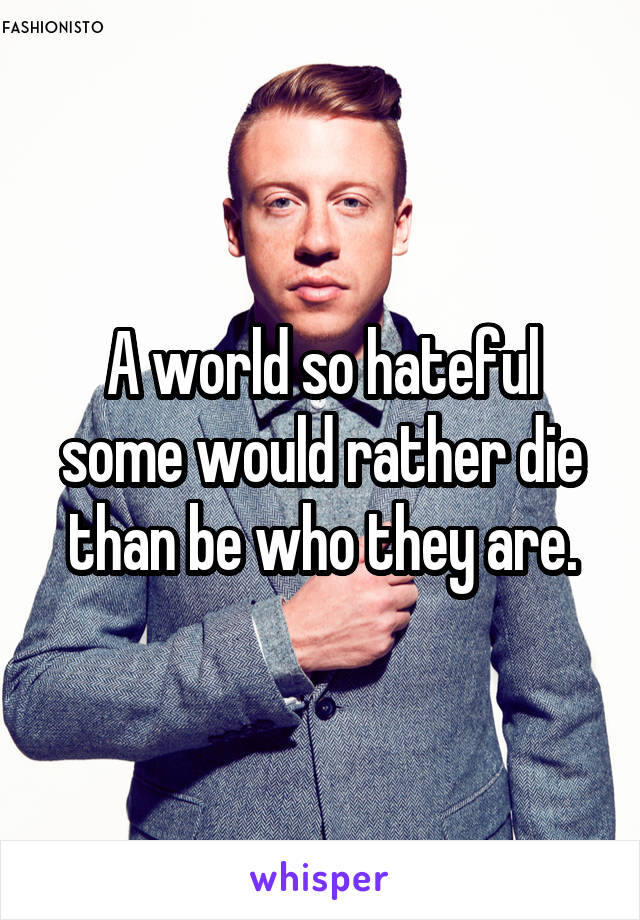 A world so hateful some would rather die than be who they are.