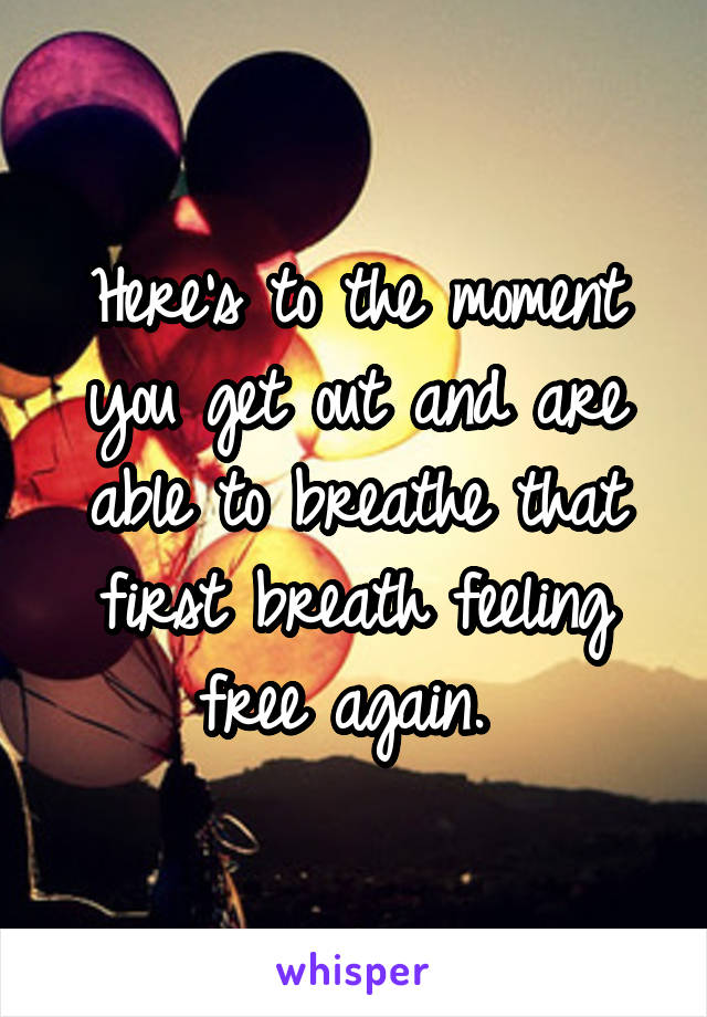 Here's to the moment you get out and are able to breathe that first breath feeling free again. 