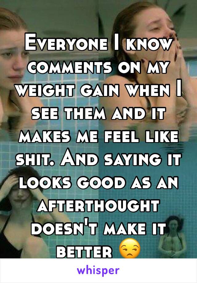 Everyone I know comments on my weight gain when I see them and it makes me feel like shit. And saying it looks good as an afterthought doesn't make it better 😒