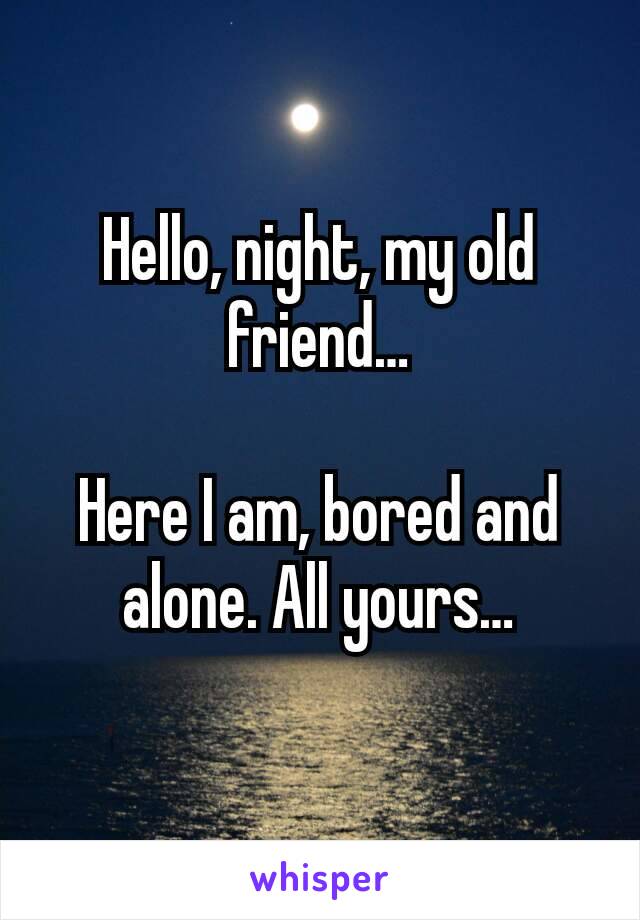 Hello, night, my old friend…

Here I am, bored and alone. All yours…