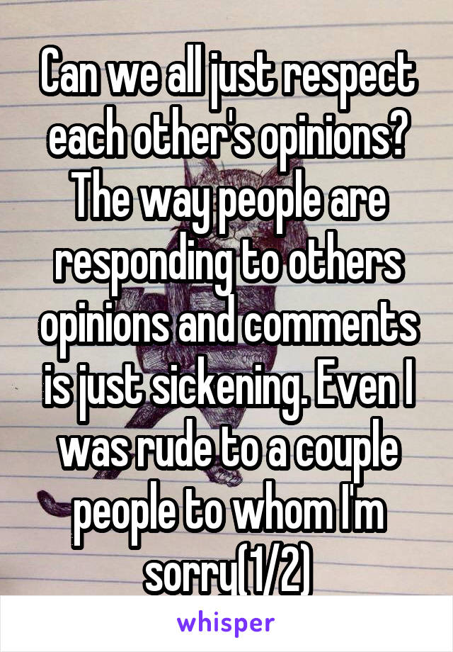 Can we all just respect each other's opinions? The way people are responding to others opinions and comments is just sickening. Even I was rude to a couple people to whom I'm sorry(1/2)