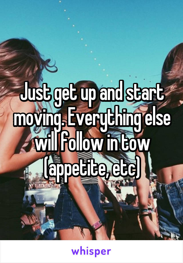 Just get up and start moving. Everything else will follow in tow (appetite, etc)