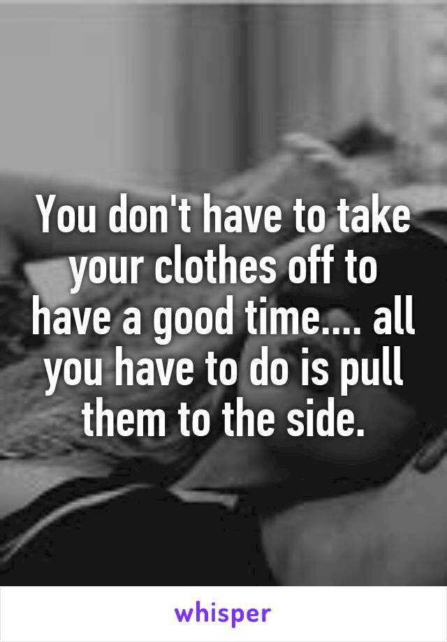 You don't have to take your clothes off to have a good time.... all you have to do is pull them to the side.