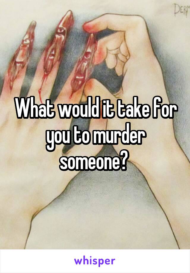 What would it take for you to murder someone? 