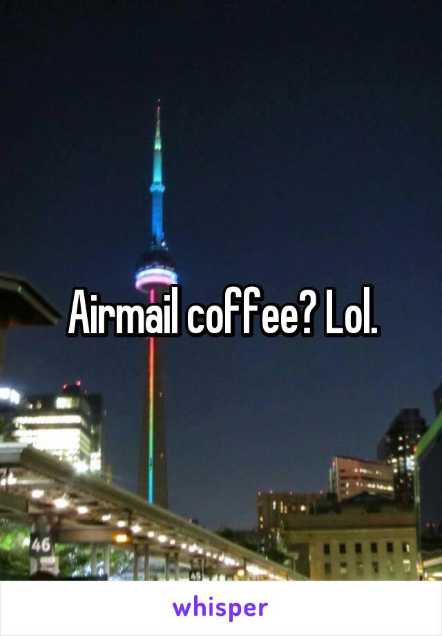 Airmail coffee? Lol.