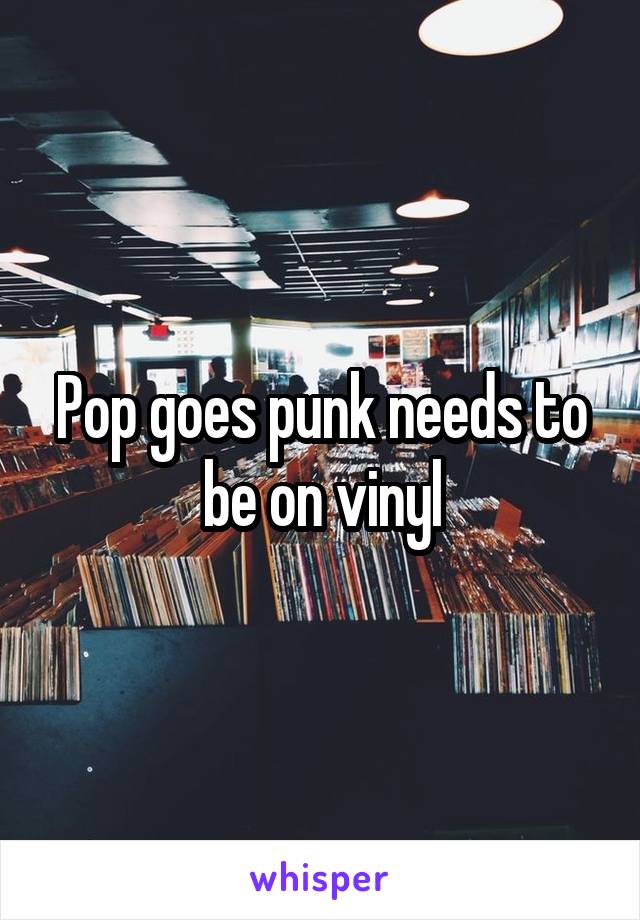 Pop goes punk needs to be on vinyl