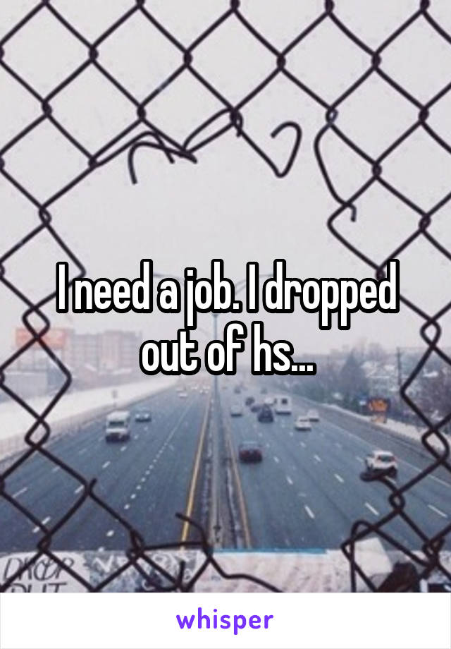 I need a job. I dropped out of hs...