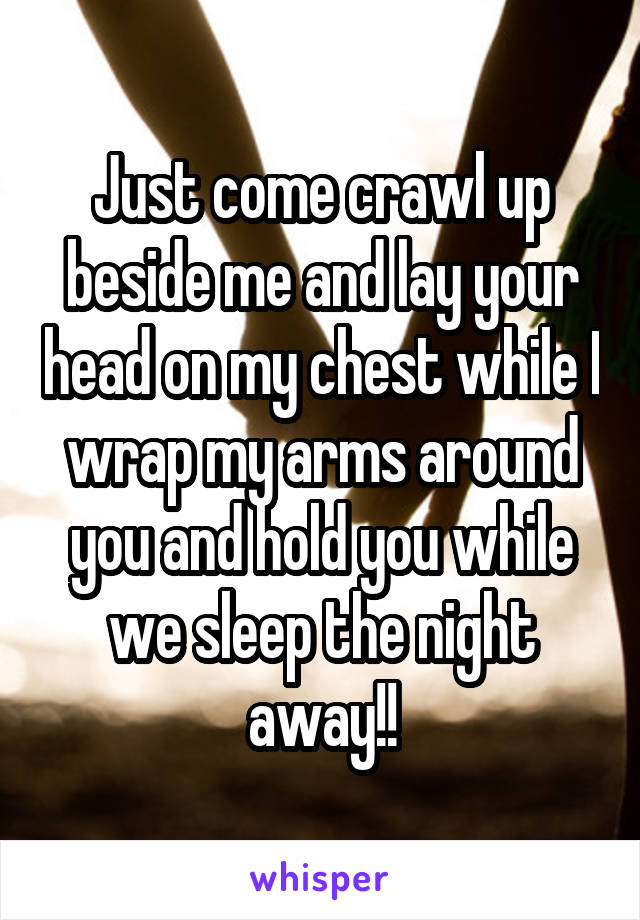 Just come crawl up beside me and lay your head on my chest while I wrap my arms around you and hold you while we sleep the night away!!