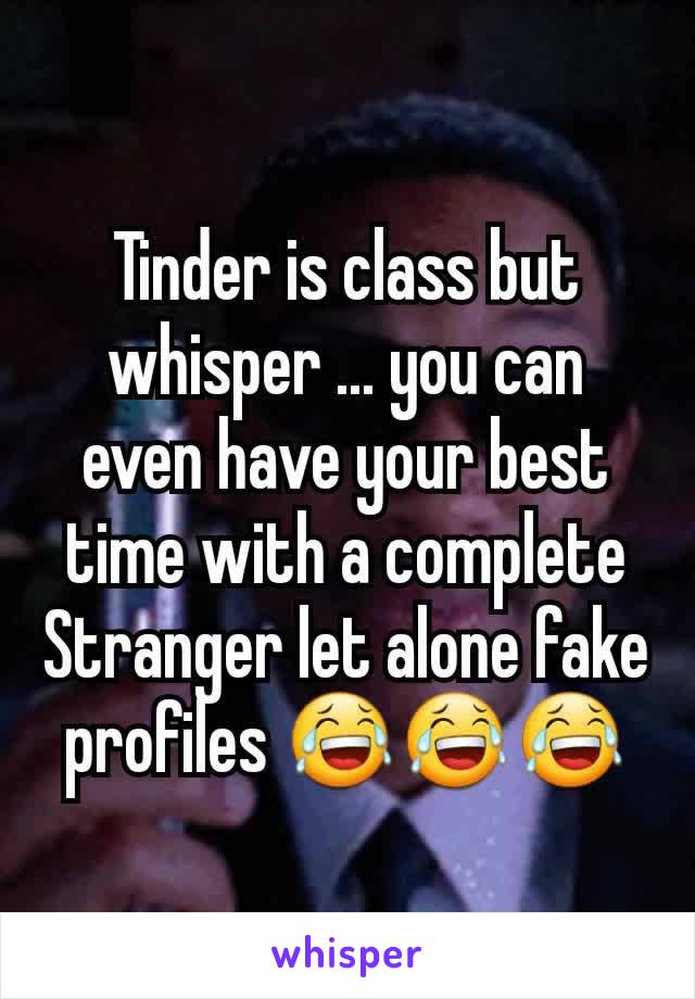 Tinder is class but whisper ... you can even have your best time with a complete Stranger let alone fake profiles 😂😂😂