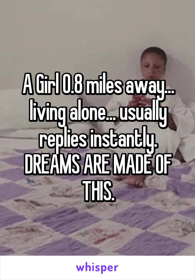 A Girl 0.8 miles away... living alone... usually replies instantly.
DREAMS ARE MADE OF THIS.