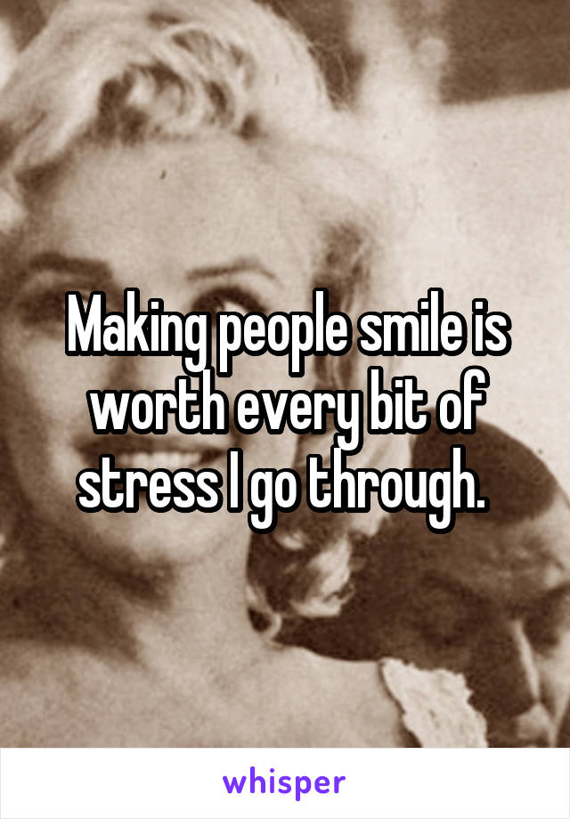 Making people smile is worth every bit of stress I go through. 