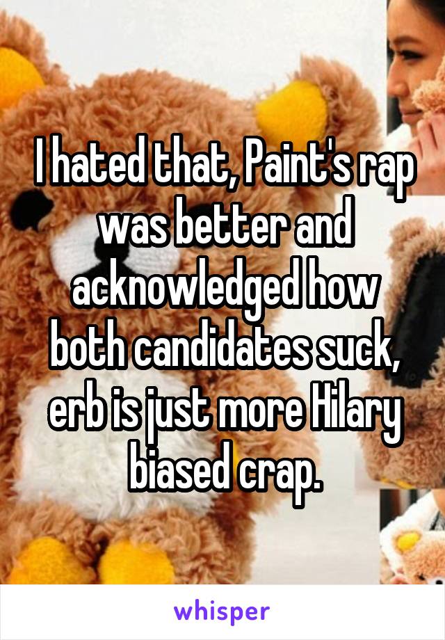 I hated that, Paint's rap was better and acknowledged how both candidates suck, erb is just more Hilary biased crap.