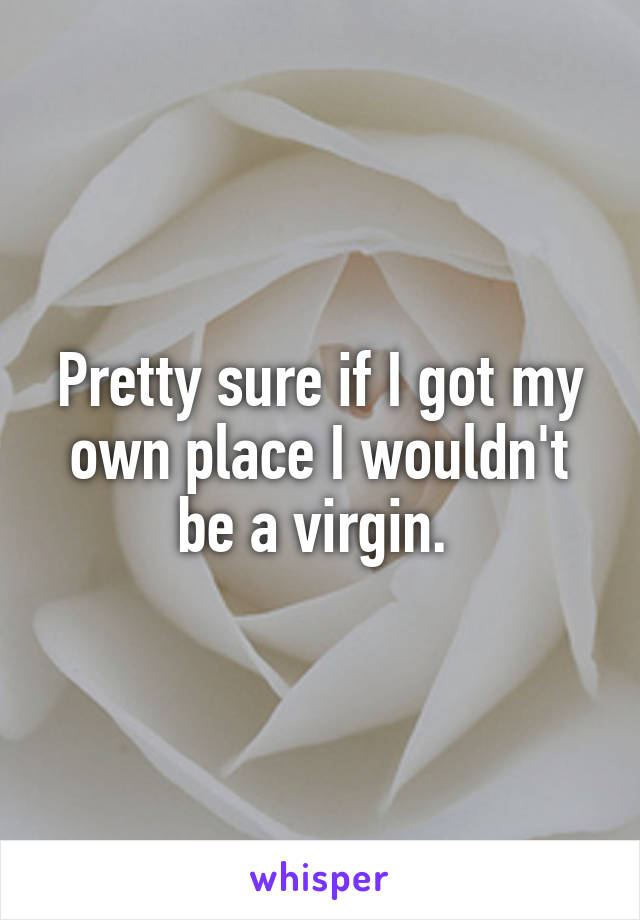 Pretty sure if I got my own place I wouldn't be a virgin. 