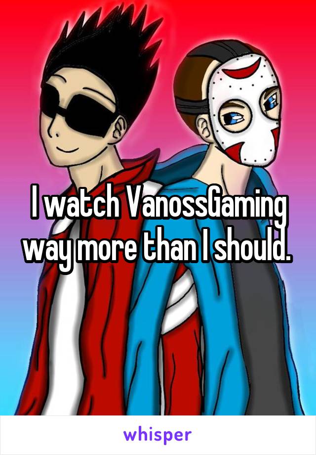 I watch VanossGaming way more than I should. 