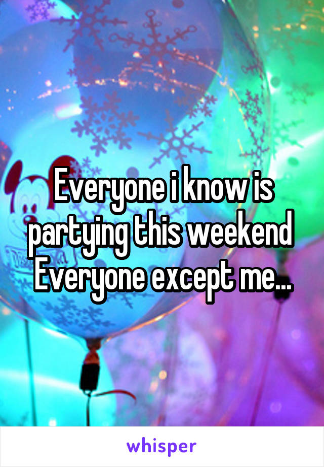 Everyone i know is partying this weekend 
Everyone except me...