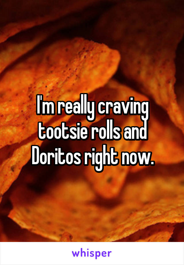 I'm really craving tootsie rolls and Doritos right now.