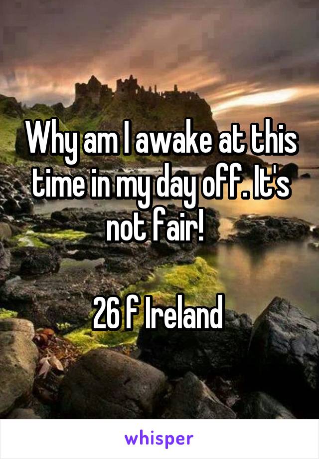 Why am I awake at this time in my day off. It's not fair!  

26 f Ireland 