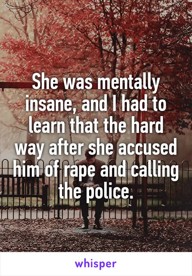 She was mentally insane, and I had to learn that the hard way after she accused him of rape and calling the police.